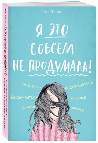 Я это совсем не продумала! Как перестать беспокоиться и начать наслаждаться взрослой жизнью