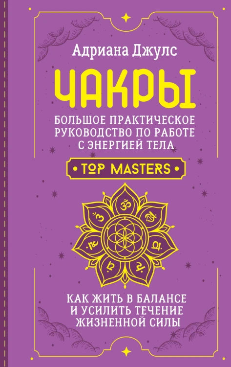 Чакры. Большое практическое руководство по работе с энергией тела. Как жить в балансе и усилить течение жизненной силы