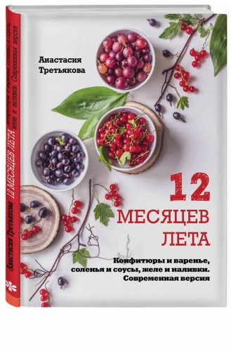12 месяцев лета. Конфитюры и варенье, соленья и соусы, желе и наливки. Современная версия