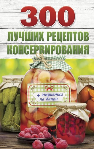 300 лучших рецептов консервирования + этикетки на банки