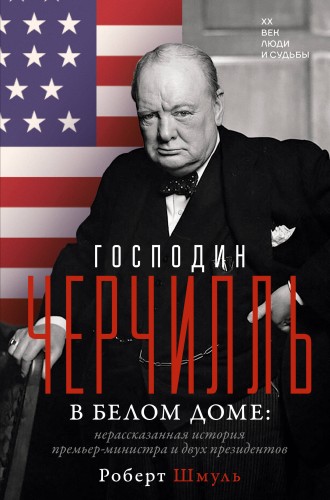 Господин Черчилль в Белом доме: нерассказанная история премьер-министра и двух президентов