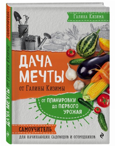 Дача мечты от Галины Кизимы. Самоучитель для начинающих садоводов и огородников