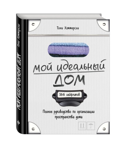 Мой идеальный дом: 166 лайфхаков. Полное руководство по организации пространства дома