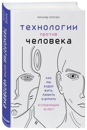 Технологии против Человека. Как мы будем жить, любить и думать в следующие 50 лет?