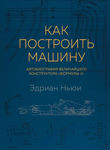 Как построить машину [автобиография величайшего конструктора «Формулы-1»] (2-е изд.)