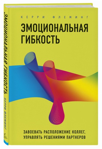 Эмоциональная гибкость. Завоевать расположение коллег, управлять решениями партнеров