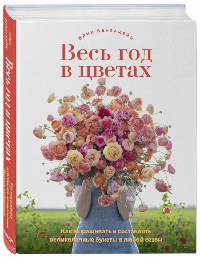 Весь год в цветах. Как выращивать и составлять великолепные букеты в любой сезон